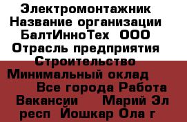 Электромонтажник › Название организации ­ БалтИнноТех, ООО › Отрасль предприятия ­ Строительство › Минимальный оклад ­ 20 000 - Все города Работа » Вакансии   . Марий Эл респ.,Йошкар-Ола г.